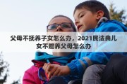 父母不抚养子女怎么办，2021民法典儿女不赡养父母怎么办