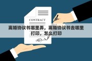 离婚协议书哪里弄，离婚协议书去哪里打印，怎么打印