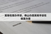 离婚在哪办手续，佛山办理离婚手续在哪里办理