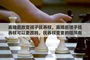 离婚后改变孩子抚养权，离婚后孩子抚养权可以更改吗，抚养权变更的程序有哪些？需要注意什么