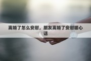 离婚了怎么安慰，朋友离婚了安慰暖心话