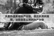 夫妻外遇离婚财产分割，因出轨而判离婚，法院会怎么样判财产分割