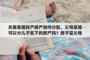 夫妻离婚财产房产如何分配，父母离婚可以分儿子名下的房产吗？房子是父母买的