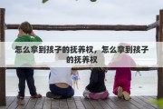 怎么拿到孩子的抚养权，怎么拿到孩子的抚养权