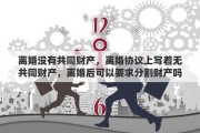 离婚没有共同财产，离婚协议上写着无共同财产，离婚后可以要求分割财产吗