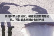 离婚财产分割协议，被威胁签的离婚协议，可以要求重新分割财产吗
