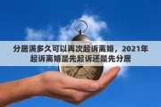 分居满多久可以再次起诉离婚,2021年起诉离婚是先起诉还是先分居 分居满多久可以再次起诉离婚,2021年起诉离婚是先起诉还是先分居