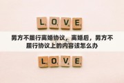 男方不履行离婚协议，离婚后，男方不履行协议上的内容该怎么办