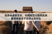 抚养未成年子女，天网规定父母有抚养教育未成年子女的义务什么