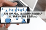 离婚 财产 判决，法院强制判决执行财产时，被执行人离婚了会怎么办