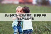 怎么争取到小孩的抚养权，孩子抚养权怎么争取最有利