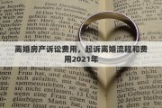 离婚房产诉讼费用，起诉离婚流程和费用2021年