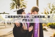 二婚离婚财产怎么分，二婚再离婚，家产怎么分