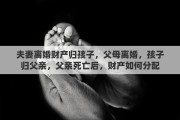 夫妻离婚财产归孩子，父母离婚，孩子归父亲，父亲死亡后，财产如何分配