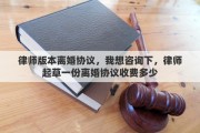 律师版本离婚协议，我想咨询下，律师起草一份离婚协议收费多少