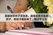 离婚协议书子女抚养，离婚后男方抚养孩子，把孩子藏起来了，我该怎么办
