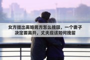 女方提出离婚男方怎么挽回，一个妻子决定要离开，丈夫应该如何挽留