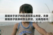 离婚关于孩子的抚养权怎么判定，夫妻离婚孩子抚养权怎么判定，父亲性格不好有没有直接影响