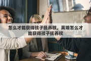 怎么才能获得孩子抚养权，离婚怎么才能获得孩子抚养权