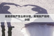 离婚后财产怎么样分割，离婚财产如何分割