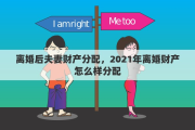 离婚后夫妻财产分配，2021年离婚财产怎么样分配