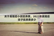 关于离婚后小孩抚养费，2021年离婚后孩子抚养费多少