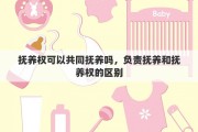 抚养权可以共同抚养吗，负责抚养和抚养权的区别