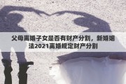父母离婚子女是否有财产分割，新婚姻法2021离婚规定财产分割