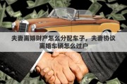 夫妻离婚财产怎么分配车子，夫妻协议离婚车辆怎么过户