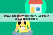 老年人离婚后财产如何分割?，60岁以上老人离婚要注意什么