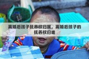 离婚后孩子抚养权归属，离婚后孩子的抚养权归谁