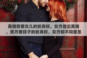 离婚想要女儿的抚养权,女方提出离婚,男方要孩子的抚养权,女方却不同意怎么办