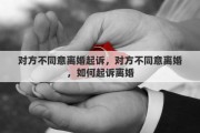 对方不同意离婚起诉，对方不同意离婚，如何起诉离婚