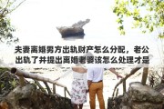 夫妻离婚男方出轨财产怎么分配，老公出轨了并提出离婚老婆该怎么处理才是最好的