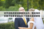对方出轨还起诉离婚怎么办，我是海员长期不在家老婆出轨了可我还是很爱他，她要离婚我不打算了可是已经起诉了怎么办