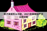 房子离婚怎么分配，2021年离婚财产怎么样分配