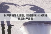 财产离婚怎么分割，新婚姻法2021离婚规定财产分割
