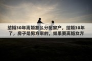 结婚30年离婚怎么分配家产，结婚30年了，房子是男方家的，如果要离婚女方能不能分到房呢
