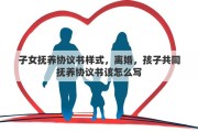子女抚养协议书样式，离婚，孩子共同抚养协议书该怎么写