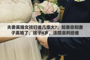 夫妻离婚女孩归谁几率大?，如果你和妻子离婚了，孩子4岁，法院会判给谁