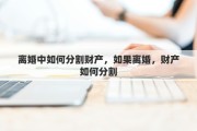 离婚中如何分割财产，如果离婚，财产如何分割