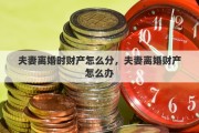 夫妻离婚时财产怎么分，夫妻离婚财产怎么办