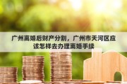 广州离婚后财产分割，广州市天河区应该怎样去办理离婚手续