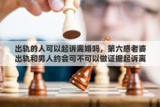 出轨的人可以起诉离婚吗，第六感老婆出轨和男人约会可不可以做证据起诉离婚