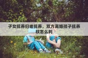 子女抚养归谁抚养，双方离婚孩子抚养权怎么判