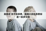 离婚后 孩子抚养费，离婚小孩抚养费标准一般多少钱