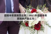 结婚半年离婚怎么离，2021年结婚半年离婚房产怎么分