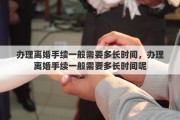 办理离婚手续一般需要多长时间，办理离婚手续一般需要多长时间呢