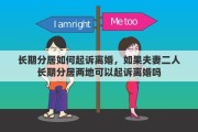 长期分居如何起诉离婚，如果夫妻二人长期分居两地可以起诉离婚吗