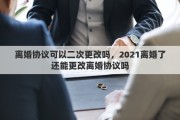离婚协议可以二次更改吗，2021离婚了还能更改离婚协议吗